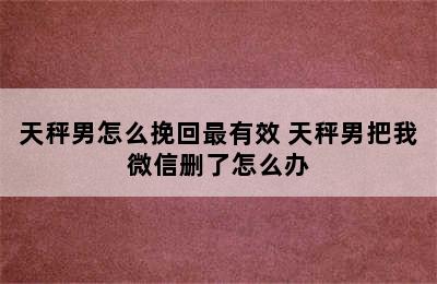 天秤男怎么挽回最有效 天秤男把我微信删了怎么办